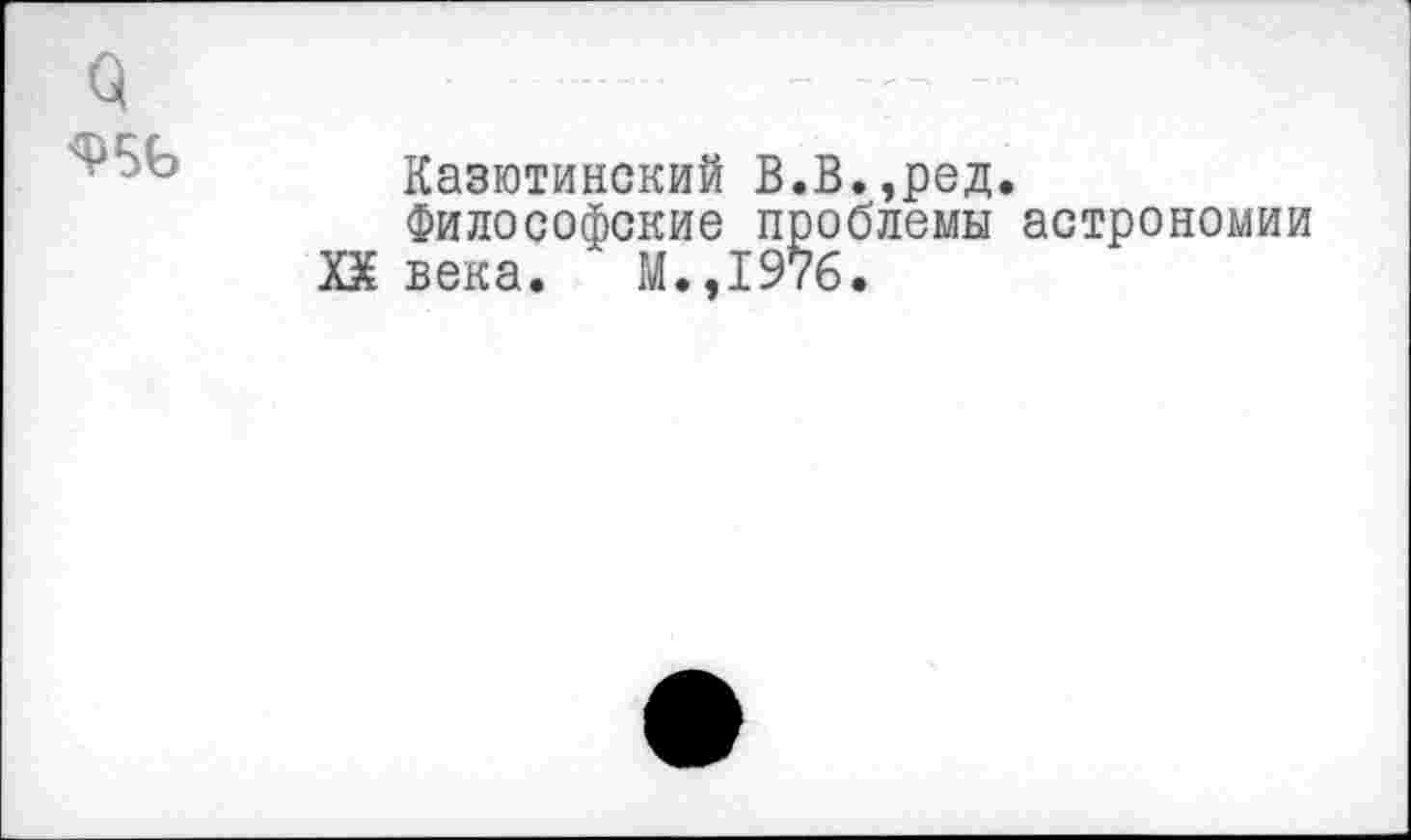 ﻿Казютинский В.В.,ред.
Философские проблемы астрономии XX века. М.,1976.